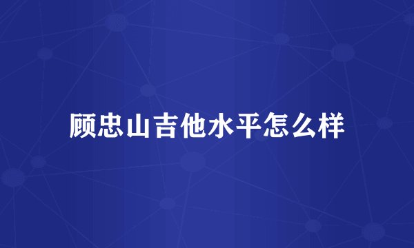 顾忠山吉他水平怎么样