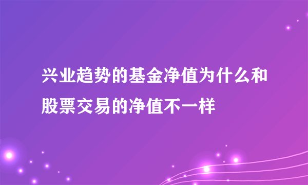 兴业趋势的基金净值为什么和股票交易的净值不一样