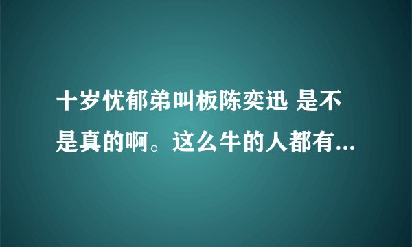 十岁忧郁弟叫板陈奕迅 是不是真的啊。这么牛的人都有啊？谁给个解释啊。
