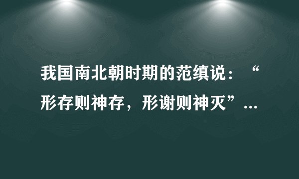 我国南北朝时期的范缜说：“形存则神存，形谢则神灭”，“形者神之质，神者形之用”。英国哲学家贝克莱认