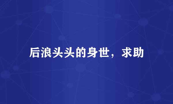 后浪头头的身世，求助
