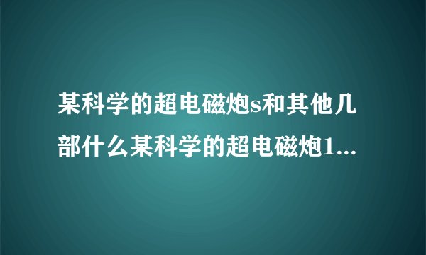 某科学的超电磁炮s和其他几部什么某科学的超电磁炮1,2季。魔法禁书目录有联系吗?有没有观看顺序？