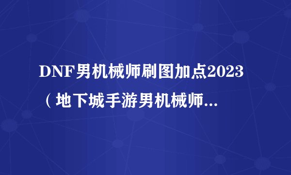 DNF男机械师刷图加点2023（地下城手游男机械师主流玩法）「专家说」
