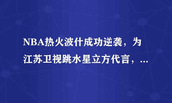 NBA热火波什成功逆袭，为江苏卫视跳水星立方代言，成功一跳，反遭联盟罚款。