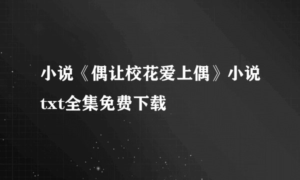 小说《偶让校花爱上偶》小说txt全集免费下载