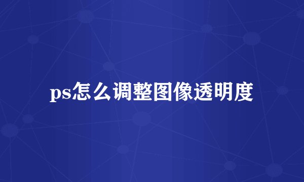 ps怎么调整图像透明度