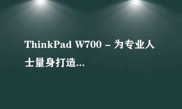 ThinkPad W700 - 为专业人士量身打造的笔记本电脑