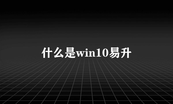 什么是win10易升