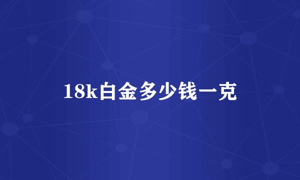 18k白金多少钱一克