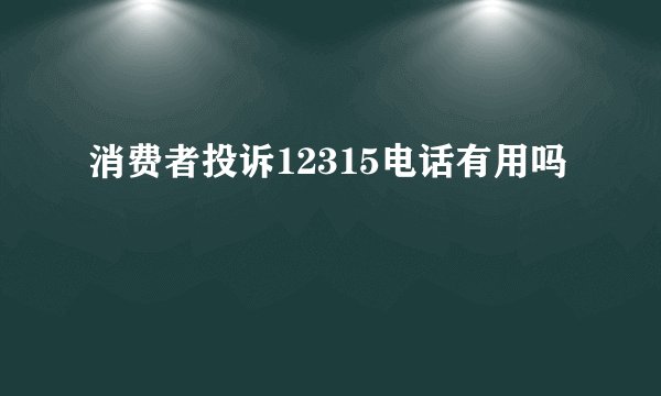 消费者投诉12315电话有用吗