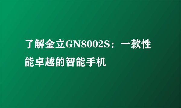 了解金立GN8002S：一款性能卓越的智能手机