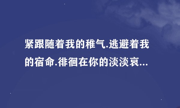 紧跟随着我的稚气.逃避着我的宿命.徘徊在你的淡淡哀愁灰色眼眸里.是什么歌？？