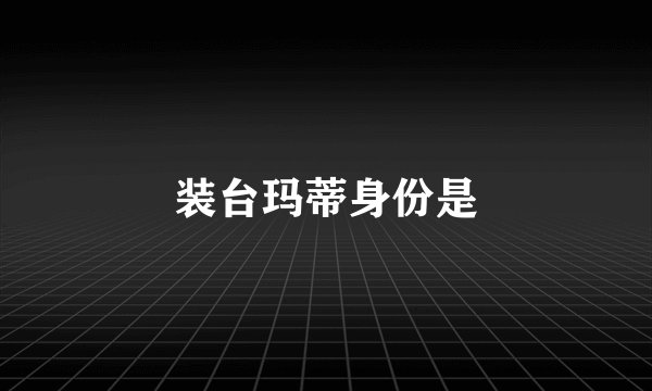 装台玛蒂身份是