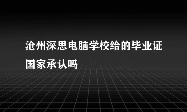 沧州深思电脑学校给的毕业证国家承认吗