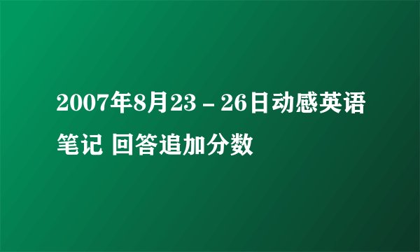 2007年8月23－26日动感英语笔记 回答追加分数