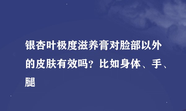 银杏叶极度滋养膏对脸部以外的皮肤有效吗？比如身体、手、腿
