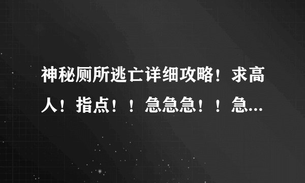 神秘厕所逃亡详细攻略！求高人！指点！！急急急！！急急急！！