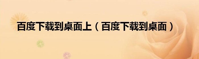 百度下载到桌面上百度下载到桌面