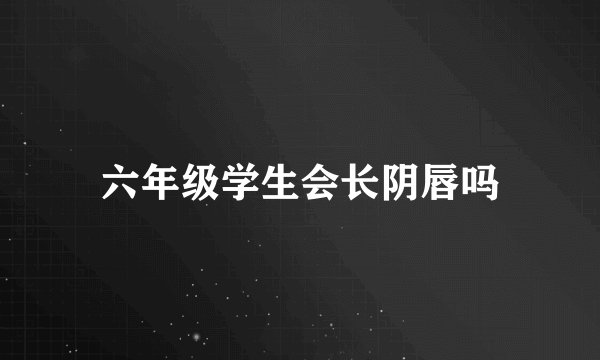 六年级学生会长阴唇吗