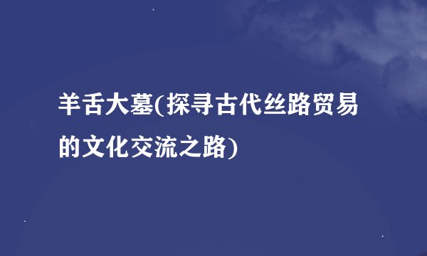 羊舌大墓(探寻古代丝路贸易的文化交流之路)