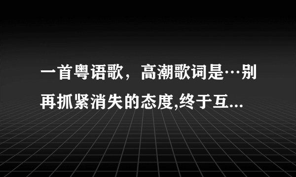 一首粤语歌，高潮歌词是…别再抓紧消失的态度,终于互相消失的缘分是