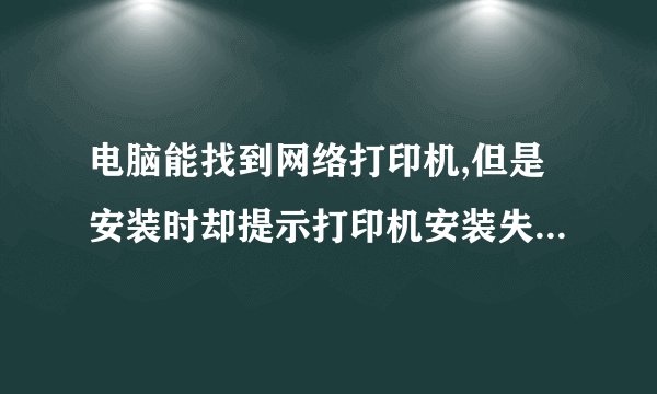 电脑能找到网络打印机,但是安装时却提示打印机安装失败,是怎么回事呢