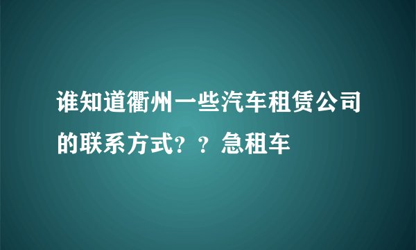 谁知道衢州一些汽车租赁公司的联系方式？？急租车