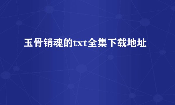 玉骨销魂的txt全集下载地址