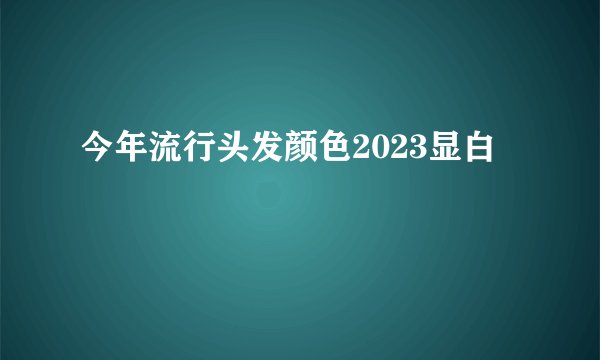 今年流行头发颜色2023显白