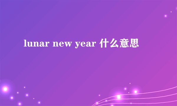lunar new year 什么意思