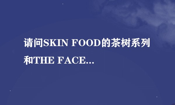 请问SKIN FOOD的茶树系列和THE FACE SHOP 速洁系列哪用比较适合我？