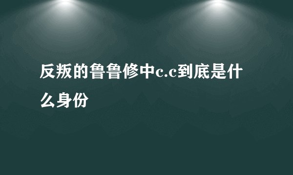 反叛的鲁鲁修中c.c到底是什么身份