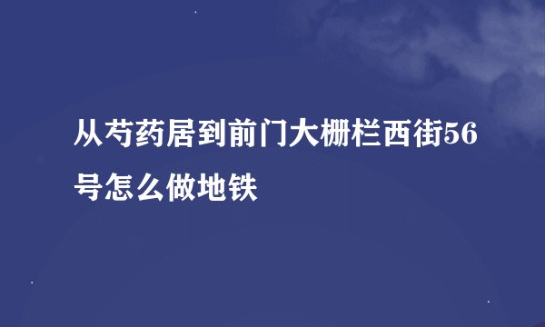 从芍药居到前门大栅栏西街56号怎么做地铁