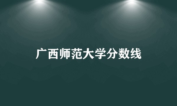 广西师范大学分数线