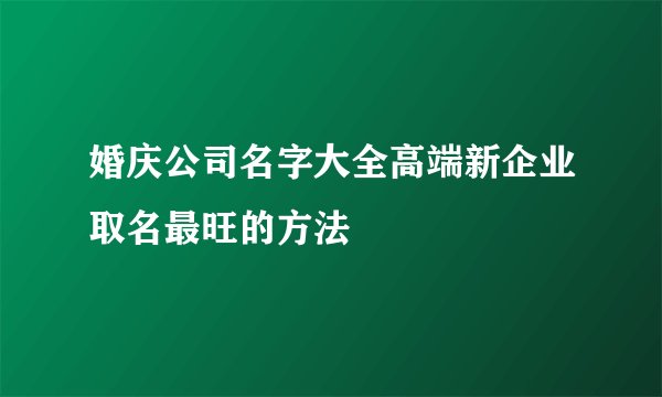 婚庆公司名字大全高端新企业取名最旺的方法
