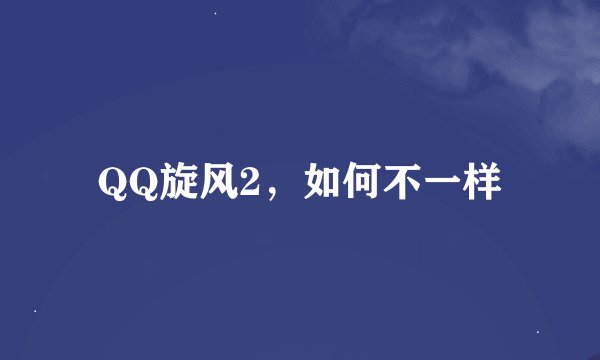 QQ旋风2，如何不一样