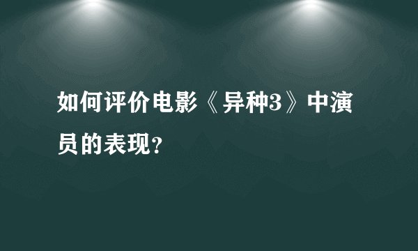 如何评价电影《异种3》中演员的表现？