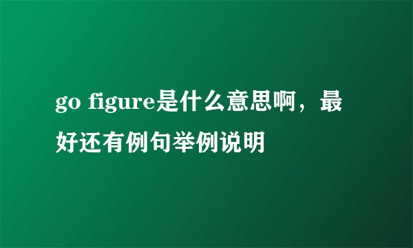 go figure是什么意思啊，最好还有例句举例说明