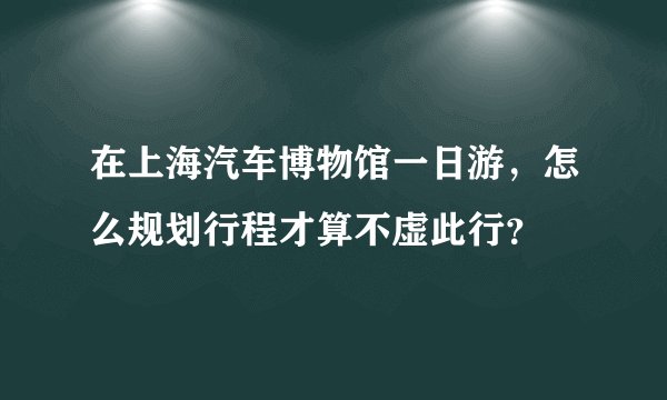 在上海汽车博物馆一日游，怎么规划行程才算不虚此行？