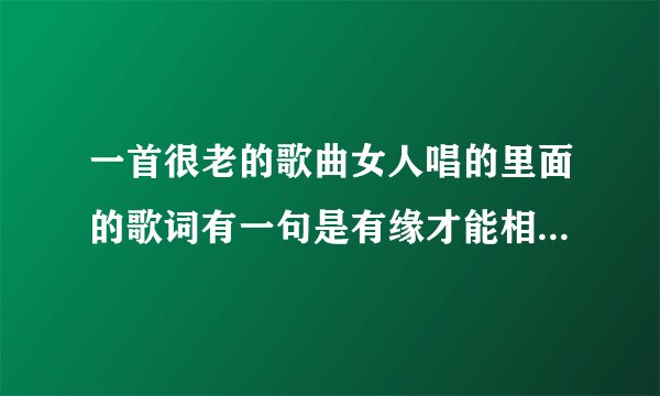 一首很老的歌曲女人唱的里面的歌词有一句是有缘才能相逢喝一杯酒只有是我的朋友才
