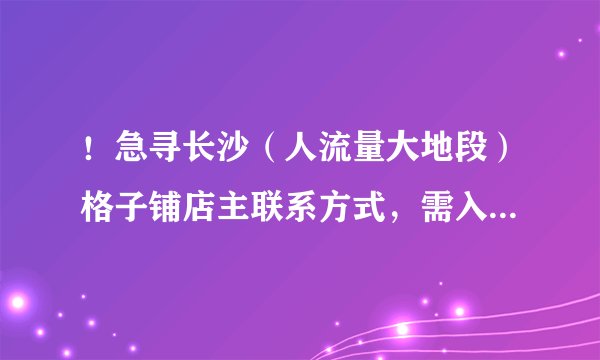 ！急寻长沙（人流量大地段）格子铺店主联系方式，需入驻，谢谢！