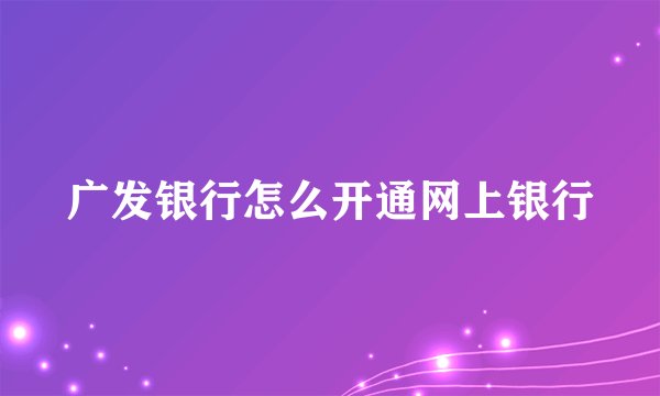 广发银行怎么开通网上银行