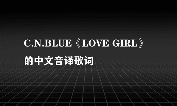 C.N.BLUE《LOVE GIRL》的中文音译歌词