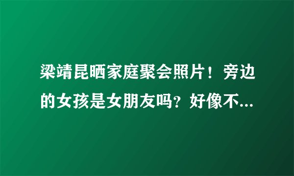 梁靖昆晒家庭聚会照片!旁边的女孩是女朋友吗?好像不被网友看好