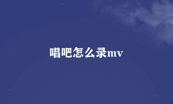 唱吧怎么录mv