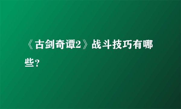 《古剑奇谭2》战斗技巧有哪些？