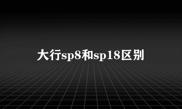 大行sp8和sp18区别