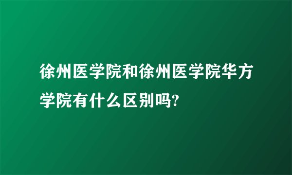 徐州医学院和徐州医学院华方学院有什么区别吗?