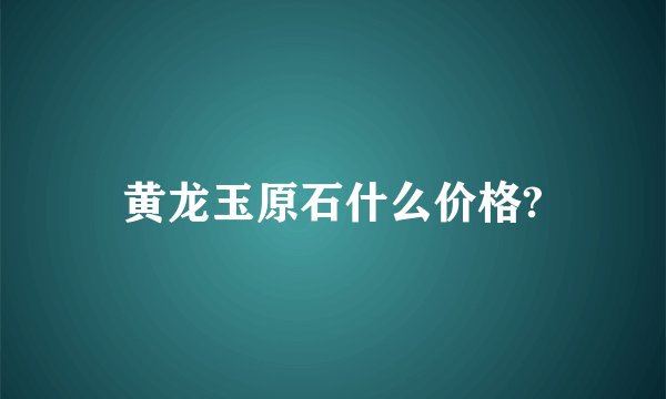黄龙玉原石什么价格?