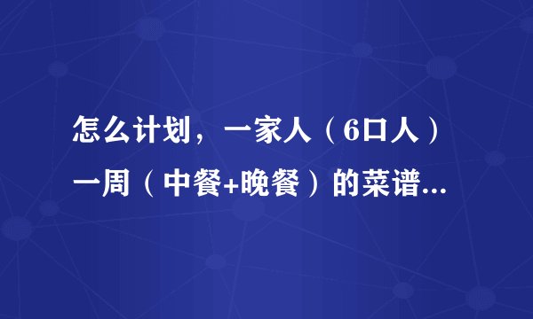 怎么计划，一家人（6口人）一周（中餐+晚餐）的菜谱！费用500元一周.具体条件如下：